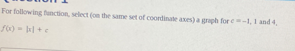 For following function, select (on the same set of coordinate axes) a graph for c=-1, 1 and 4.
f(x)=|x|+c