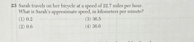 Sarah travels on her bicycle at a speed of 22.7 miles per hour.
What is Sarah's approximate speed, in kilometers per minute?
(1) 0.2 (3) 36.5
(2) 0.6 (4) 36.6