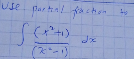 Use partal fraction to
∈t  ((x^2+1))/(x^2-1) dx