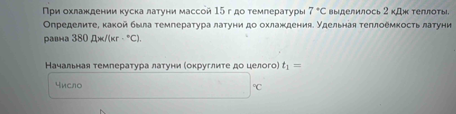 Πри охлаждении куска латуни массой 15 г дο τемпературы 7°C выделилось 2kJl> κ теллотыl. 
Определите, какой была τемпература латуни до охлаждения. Удельная τеπлοёмкость латуни 
равна 380mu x/(kr·°C). 
Начальная τемпература латуни (округлиτе дο целого) t_1=
число
^circ C