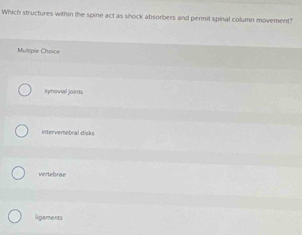 Which structures within the spine act as shock absorbers and permit spinal column movement?
Multiple Choice
synovial joints
intervertebral disks
vertebrae
ligaments