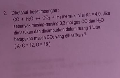 Diketahui kesetimbangan : Kc=4,0. Jika
CO+H_2Orightarrow CO_2+H_2 memiliki nilai 
sebanyak masing-masing 0,3 mol gas CO dan H_2O
dimasukan dan dicampurkan dalam ruang 1 Liter, 
berapakah massa CO_2 yang dihasilkan ?
(ArC=12,O=16)