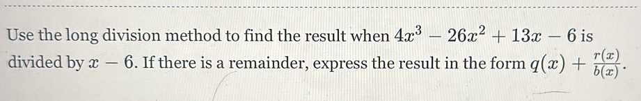 Use the long division method to find the result when 4x^3-26x^2+13x-6 is
divided by x-6. If there is a remainder, express the result in the form q(x)+ r(x)/b(x) .
