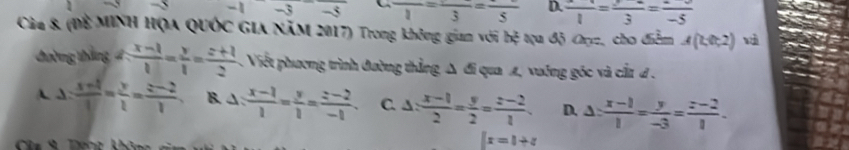 1 -3 -5 frac 1=frac 3=frac 5 D. frac 1=frac 3=frac -5
Càa 8& (Đề MINH HọA QUốc Gia năm 2017) Trong không gian với hxi Qựu độ Cục, cho điểm A(0,0,2)
thờng tháng d: (x-1)/1 = y/1 = (z+1)/2  Viết phương trình đường thẳng Δ đi qua 4, vường góc và cất đ .
A 、 =  (x+4)/1 = y/1 = (z-2)/1  B. A:  (x-1)/1 = y/1 = (z-2)/-1 . C. A=  (x-1)/2 = y/2 = (z-2)/1 . D. △ : (x-1)/1 = y/-3 = (z-2)/1 .
x=1+z