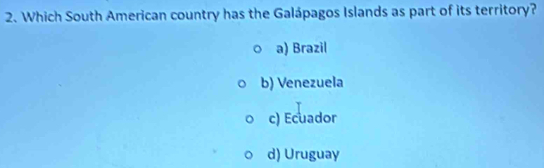 Which South American country has the Galápagos Islands as part of its territory?
a) Brazil
b) Venezuela
c) Ecuador
d) Uruguay