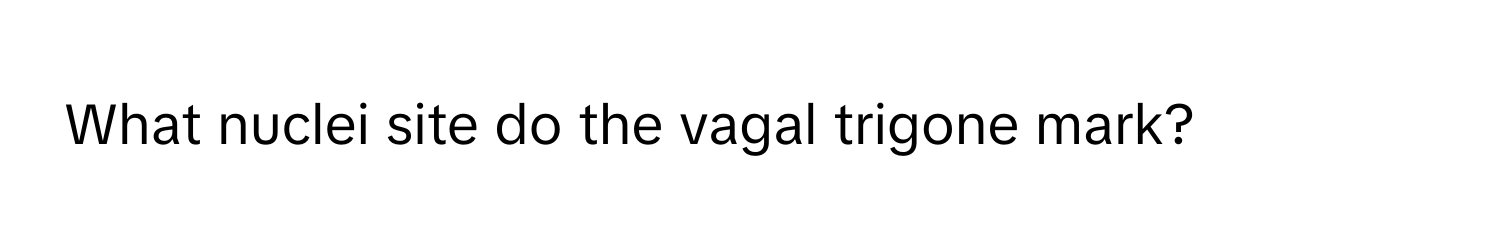 What nuclei site do the vagal trigone mark?