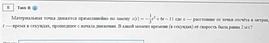 8 Тиπ 8 
Матернальная τοчκа девнекеτся прямолτннейно по закону x(t)=- 1/3 t^2+6t-11 где х — расстоянне ог τοчкн оτсчеτа в метрах 
— время в секундахη прошедшнее с начала двнекення Вкакоймомент временн (в секунлдах) ее скорость бьла равна 2мс?