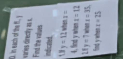 In each of the ff., y
varies directly as x. 
Find the values 
indicated. 
1.8 y=12 when x=
4, find y when x=12
2.1 y=7 when x=35. 
find y when x=25