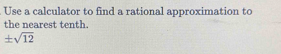 Use a calculator to find a rational approximation to 
the nearest tenth.
± sqrt(12)