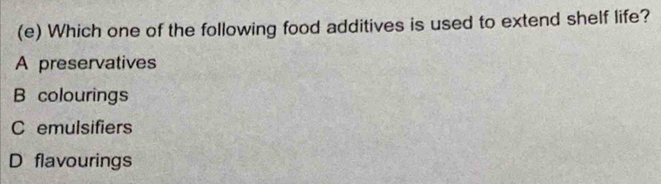 Which one of the following food additives is used to extend shelf life?
A preservatives
B colourings
C emulsifiers
D flavourings