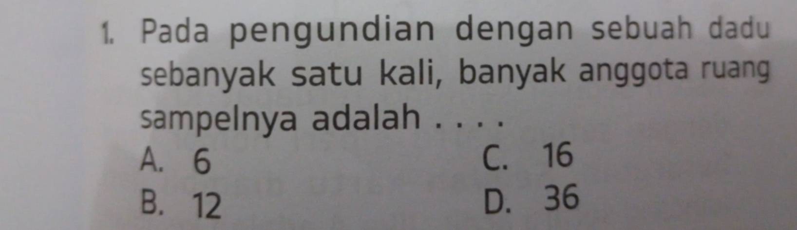 Pada pengundian dengan sebuah dadu
sebanyak satu kali, banyak anggota ruang
sampelnya adalah . . . .
A. 6 C. 16
B. 12 D. 36