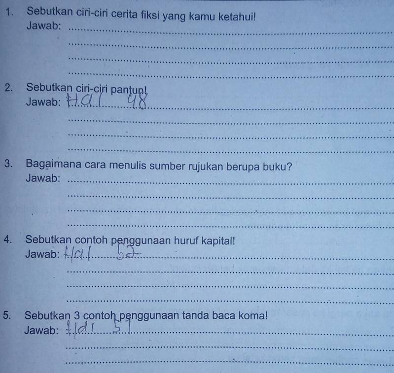 Sebutkan ciri-ciri cerita fiksi yang kamu ketahui! 
Jawab:_ 
_ 
_ 
_ 
2. Sebutkan ciri-ciri pantun! 
Jawab:_ 
_ 
_ 
_ 
3. Bagaimana cara menulis sumber rujukan berupa buku? 
Jawab:_ 
_ 
_ 
_ 
4. Sebutkan contoh penggunaan huruf kapital! 
Jawab:_ 
_ 
_ 
_ 
5. Sebutkan 3 contoh penggunaan tanda baca koma! 
Jawab:_ 
_ 
_