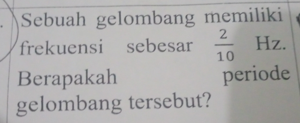 Sebuah gelombang memiliki 
frekuensi sebesar  2/10  Hz. 
Berapakah periode 
gelombang tersebut?