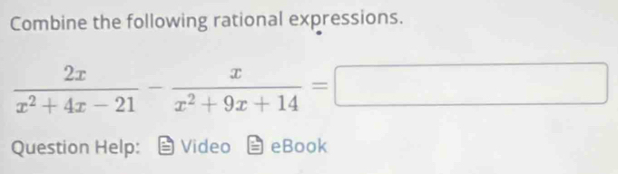 Combine the following rational expressions.
 2x/x^2+4x-21 - x/x^2+9x+14 =□
Question Help: Video eBook