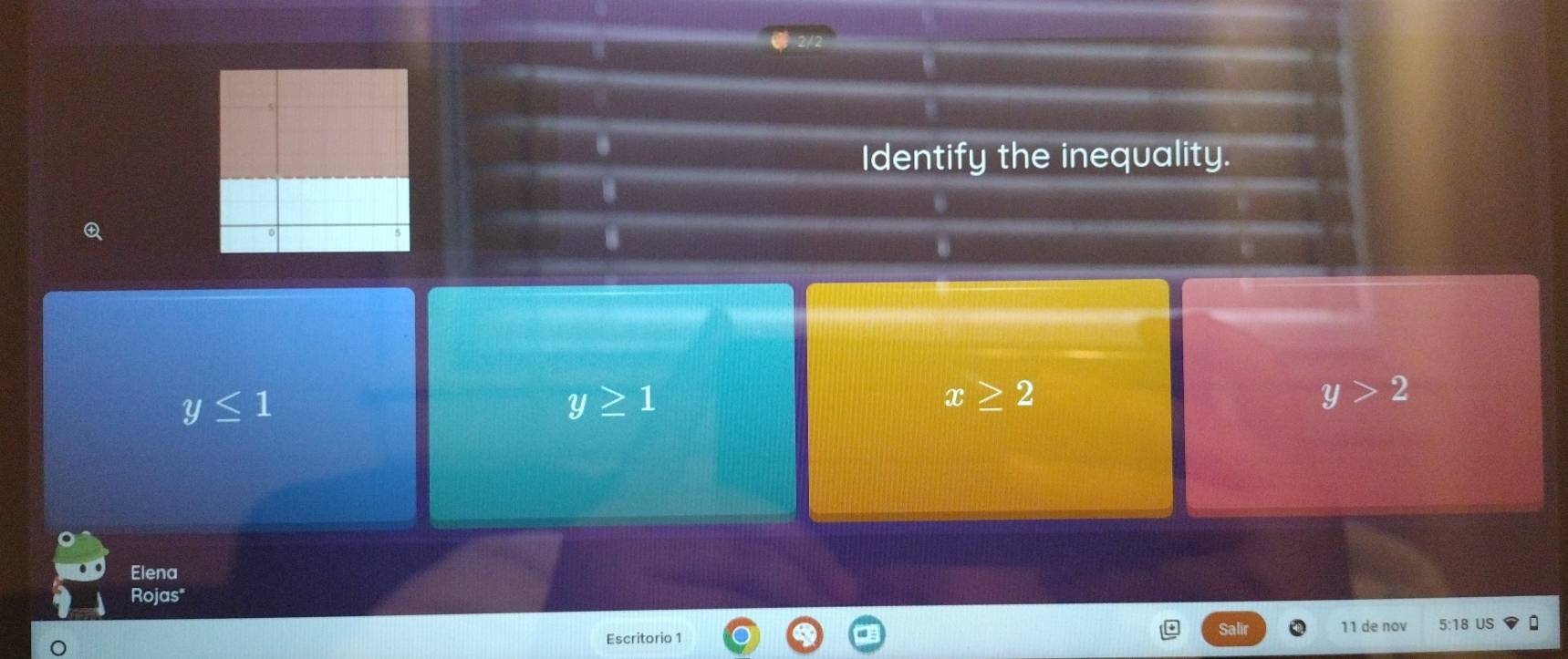 Identify the inequality.
Q
y≤ 1
y≥ 1
x≥ 2
y>2
Elena
Rojas"
Escritorio 1 11 de nov 5:18 US