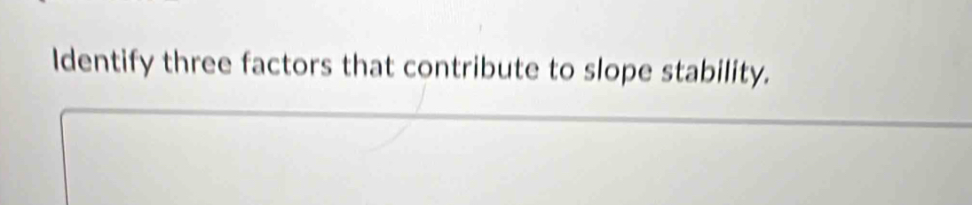 Identify three factors that contribute to slope stability.