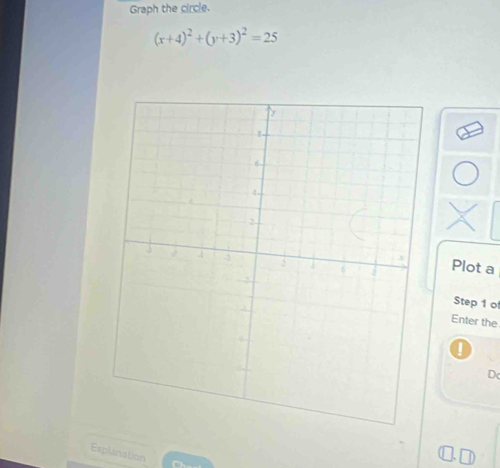 Graph the circle.
(x+4)^2+(y+3)^2=25
Plot a 
Step 1 of 
Enter the 
D 
Explanation