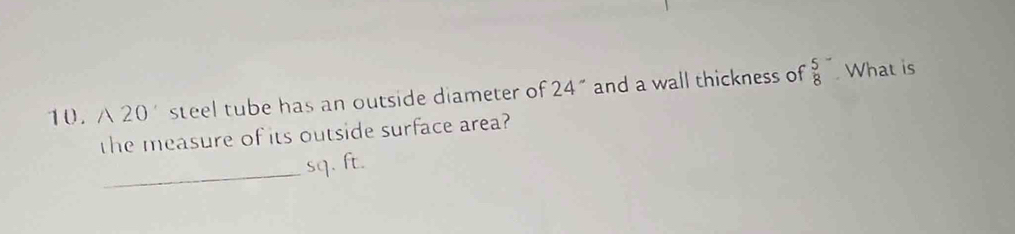 20^(·) steel tube has an outside diameter of 24'' and a wall thickness of frac 58^- What is 
the measure of its outside surface area? 
_
sq. ft.