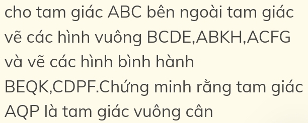 cho tam giác ABC bên ngoài tam giác 
vẽ các hình vuông BCDE, ABKH, ACFG
và vẽ các hình bình hành
BEQK, CDPF.Chứng minh rằng tam giác
AQP là tam giác vuông cân