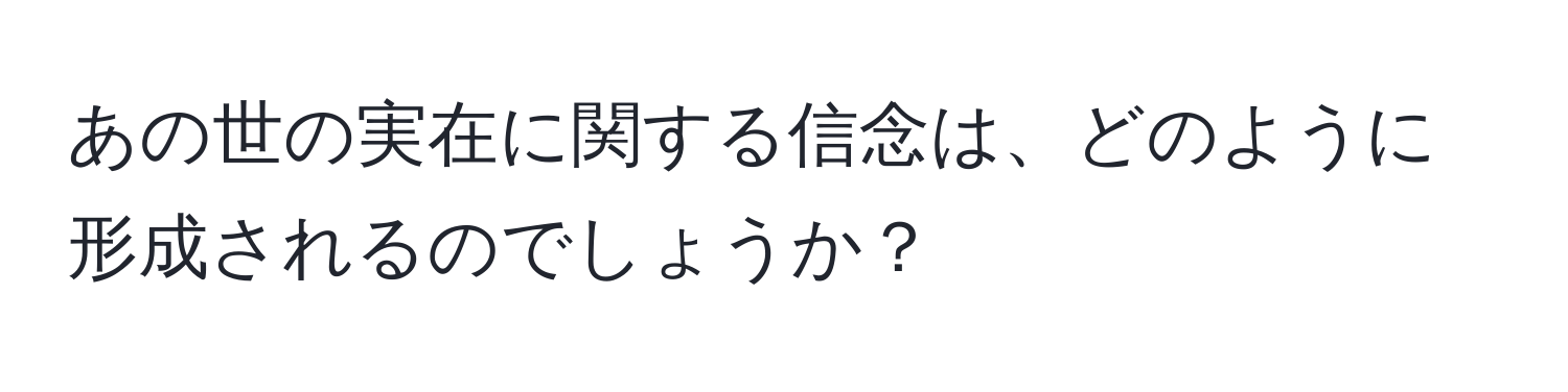 あの世の実在に関する信念は、どのように形成されるのでしょうか？