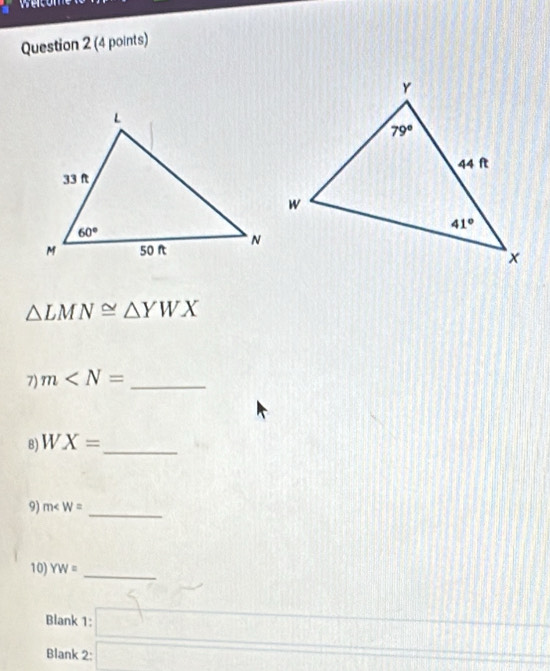 we
Question 2 (4 points)
△ LMN≌ △ YWX
7) m _
8) WX= _
9) m∠ W= _
10) YW=
_
__
Blank 1:
_
_
_
Blank 2:  3/5  x=sqrt(1)/2