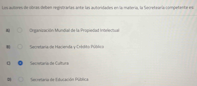 Los autores de obras deben registrarlas ante las autoridades en la materia, la Secretearía competente es:
A) Organización Mundial de la Propiedad Intelectual
B) Secretaria de Hacienda y Crédito Público
C Secretaria de Cultura
D) Secretaria de Educación Pública