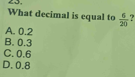 What decimal is equal to  6/20  ?
A. 0.2
B. 0.3
C. 0.6
D. 0.8