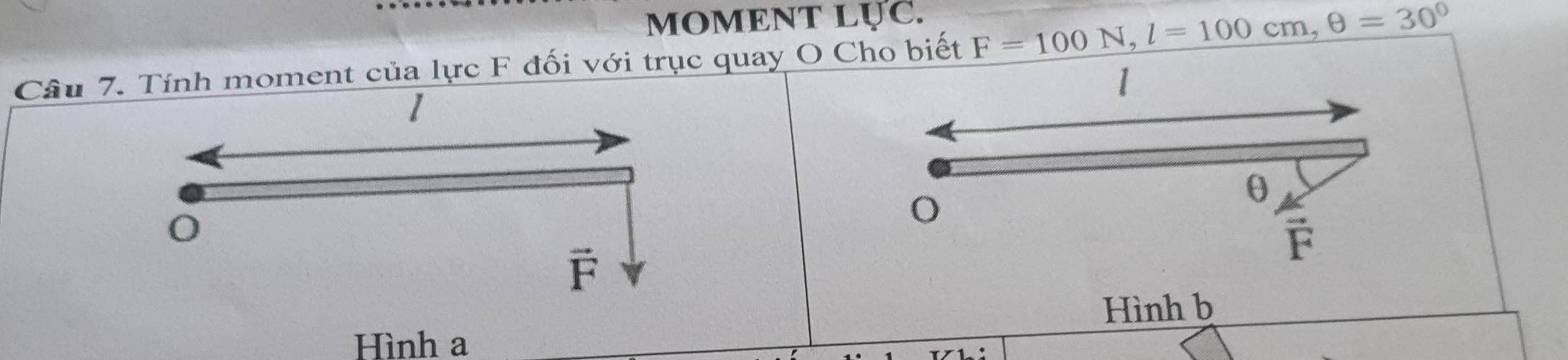 MOMENT LỤC. 
Câu 7. Tính moment của lực F đối với trục quay O Cho biết F=100N, l=100cm, θ =30°
1
1
θ
o
Hình b 
Hình a