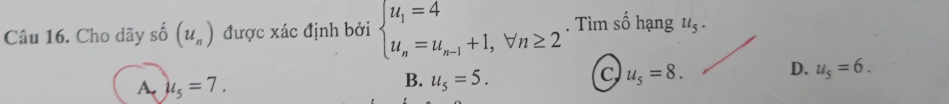 Cho dãy số (u_n) được xác định bởi beginarrayl u_1=4 u_n=u_n-1+1,forall n≥ 2endarray.. Tìm số hạng u_5·
A. mu _5=7.
B. u_5=5.
C u_5=8.
D. u_5=6.