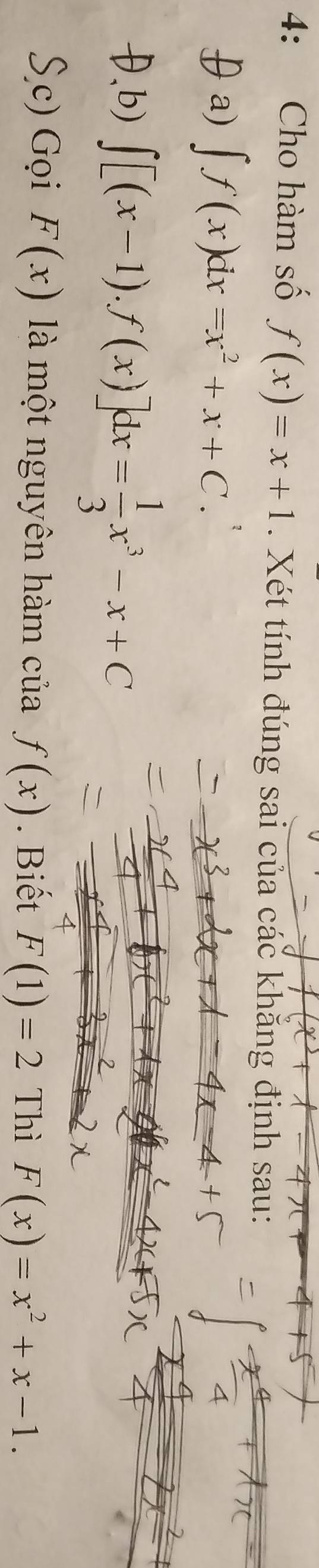 4: Cho hàm số f(x)=x+1. Xét tính đúng sai của các khẳng định sau: 
a) ∈t f(x)dx=x^2+x+C. 
θ、b) ∈t [(x-1).f(x)]dx= 1/3 x^3-x+C
S c) Gọi F(x) là một nguyên hàm của f(x). Biết F(1)=2 Thì F(x)=x^2+x-1.