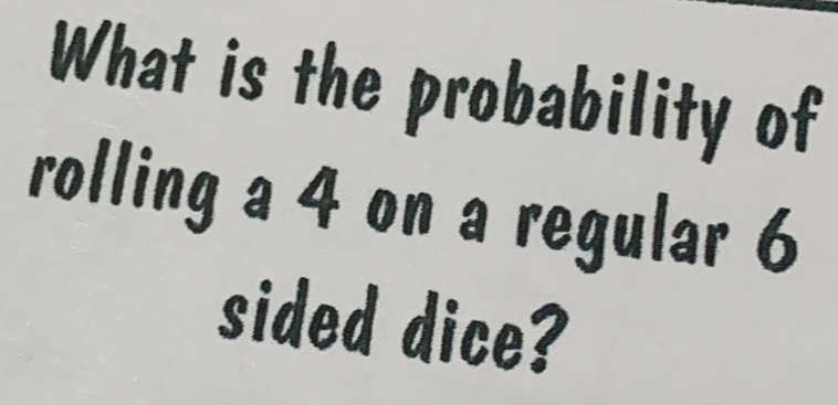 What is the probability of 
rolling a 4 on a regular 6
sided dice?