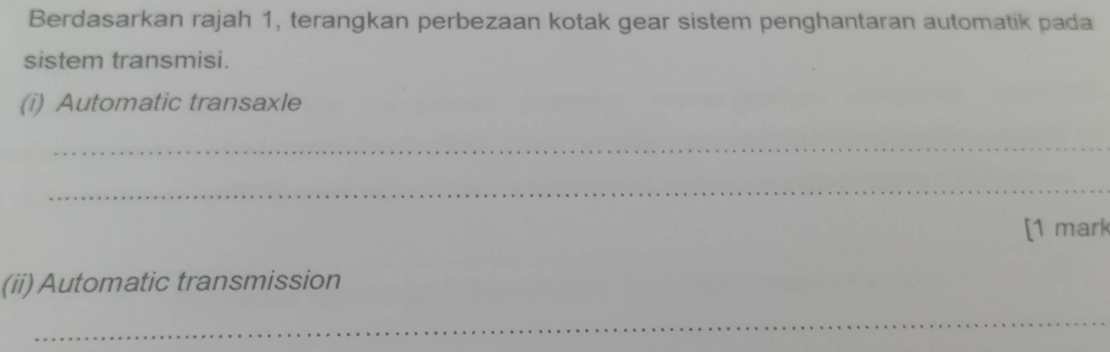 Berdasarkan rajah 1, terangkan perbezaan kotak gear sistem penghantaran automatik pada 
sistem transmisi. 
(i) Automatic transaxle 
_ 
_ 
[1 mark 
(ii)Automatic transmission 
_