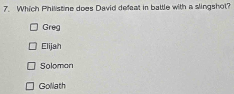 Which Philistine does David defeat in battle with a slingshot?
Greg
Elijah
Solomon
Goliath