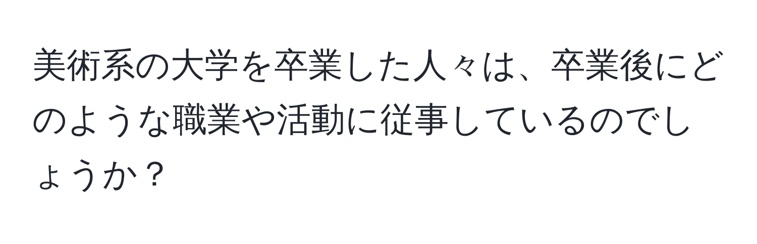 美術系の大学を卒業した人々は、卒業後にどのような職業や活動に従事しているのでしょうか？