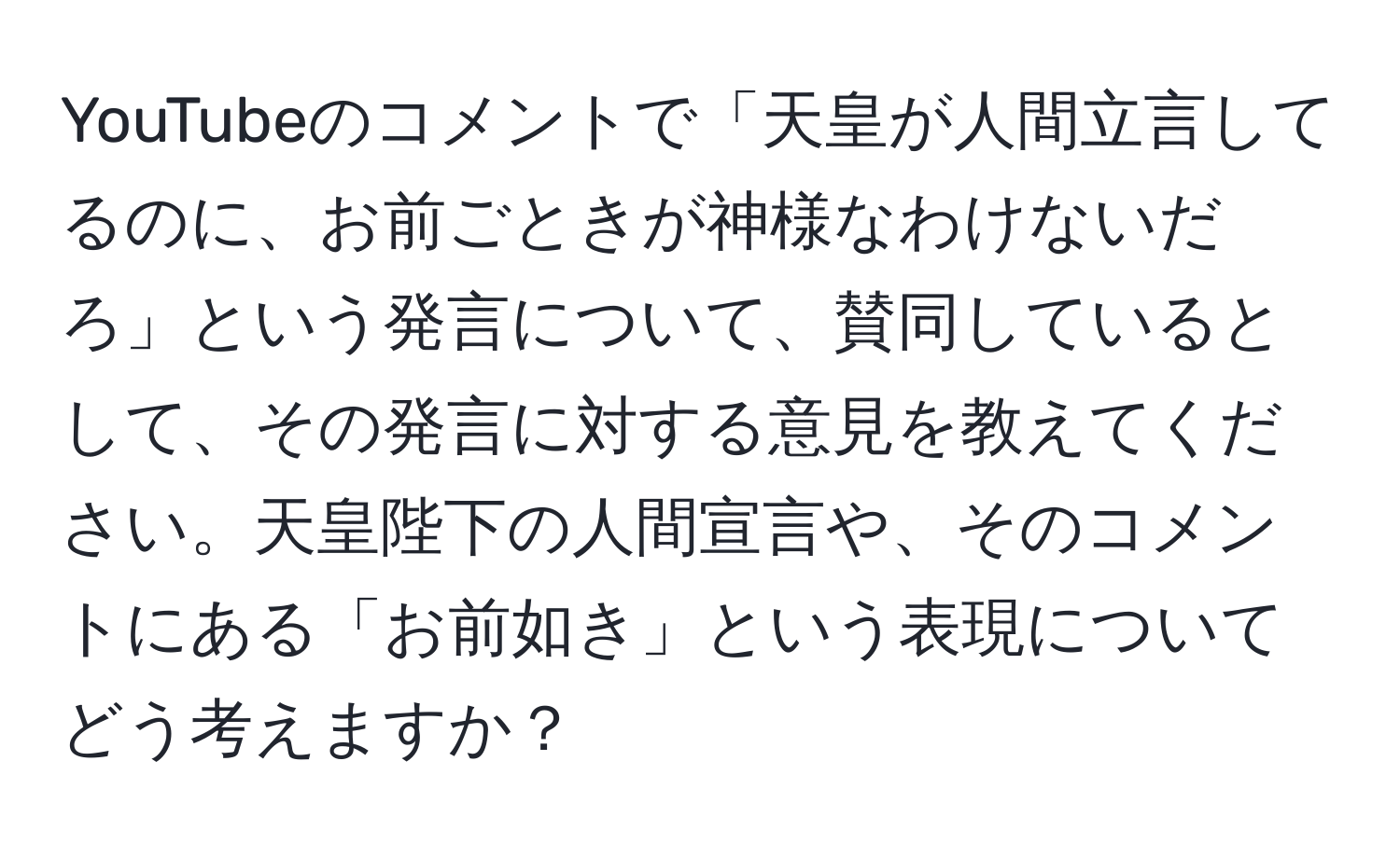 YouTubeのコメントで「天皇が人間立言してるのに、お前ごときが神様なわけないだろ」という発言について、賛同しているとして、その発言に対する意見を教えてください。天皇陛下の人間宣言や、そのコメントにある「お前如き」という表現についてどう考えますか？