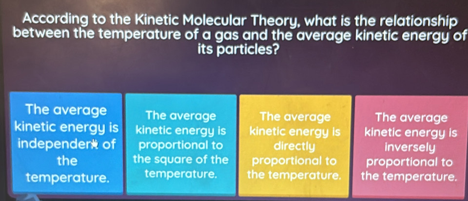 According to the Kinetic Molecular Theory, what is the relationship 
between the temperature of a gas and the average kinetic energy of 
its particles?