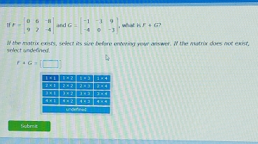 If F=beginbmatrix 0&6&-8 9&2&-4endbmatrix and G=beginbmatrix -1&-3&9 -4&0&-3endbmatrix , , what is F+G 2
select undefined. If the matrix exists, select its size before entering your answer. If the matrix does not exist,
F+G=[□ ]
Submit