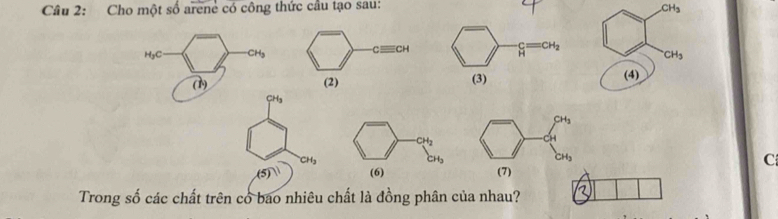 Cho một số arene có công thức cầu tạo sau!
CH_3
H_3C CH_3
(1)
CH_3
CH_3
C
(5)^1
Trong số các chất trên có bao nhiêu chất là đồng phân của nhau?