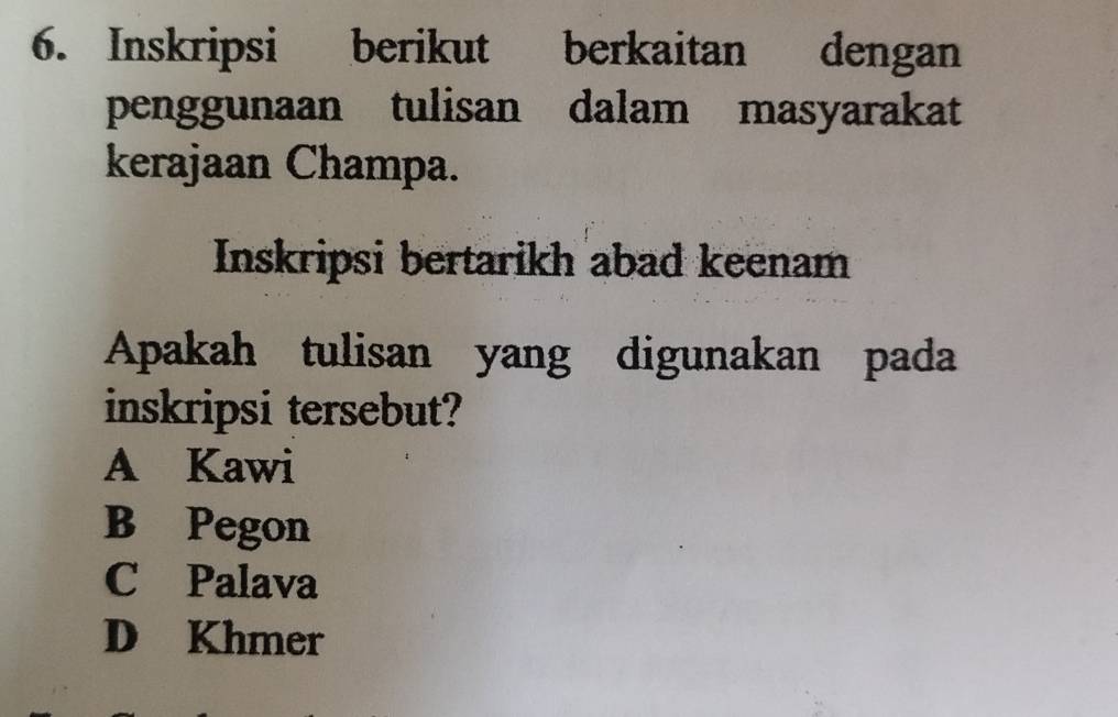 Inskripsi berikut . berkaitan dengan
penggunaan tulisan dalam masyarakat
kerajaan Champa.
Inskripsi bertarikh abad keenam
Apakah tulisan yang digunakan pada
inskripsi tersebut?
A Kawi
B Pegon
C Palava
D Khmer