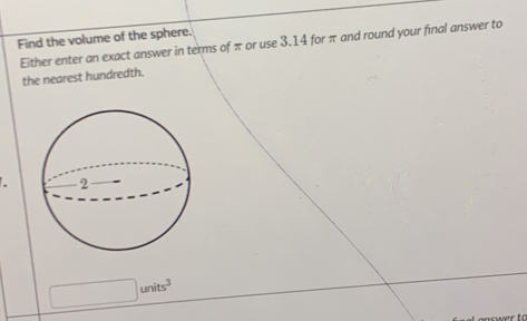 Find the volume of the sphere. 
Either enter an exact answer in terms of π or use 3.14 for π and round your final answer to 
the nearest hundredth.
units^3