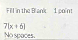 Fill in the Blank 1 point
7(x+6)
No spaces.