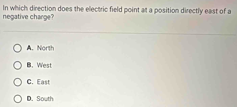 In which direction does the electric field point at a position directly east of a
negative charge?
A. North
B. West
C. East
D. South