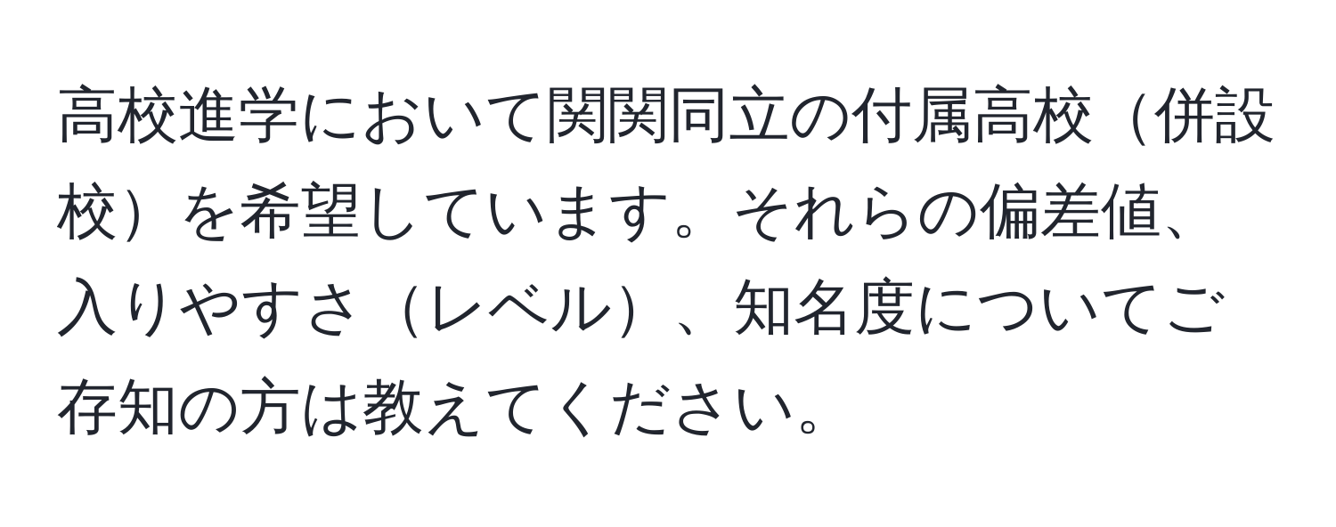 高校進学において関関同立の付属高校併設校を希望しています。それらの偏差値、入りやすさレベル、知名度についてご存知の方は教えてください。