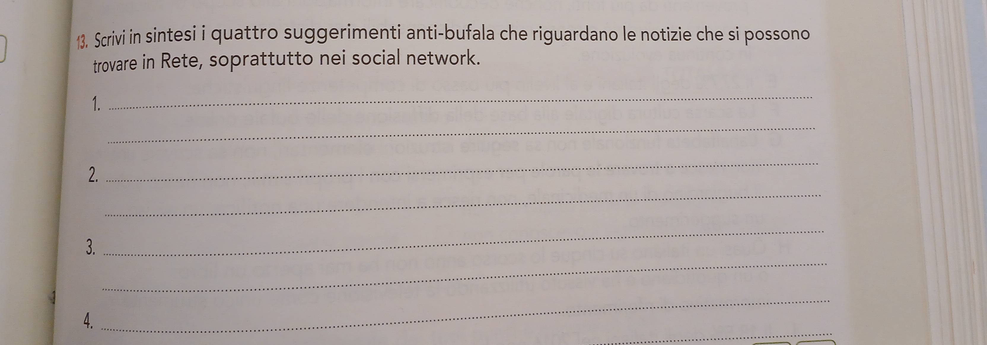 Scrivi in sintesi i quattro suggerimenti anti-bufala che riguardano le notizie che si possono 
trovare in Rete, soprattutto nei social network. 
1. 
_ 
_ 
2. 
_ 
_ 
_ 
_ 
3. 
_ 
_ 
4.