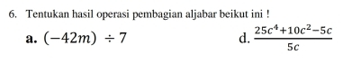 Tentukan hasil operasi pembagian aljabar beikut ini !
a. (-42m)/ 7 d.  (25c^4+10c^2-5c)/5c 