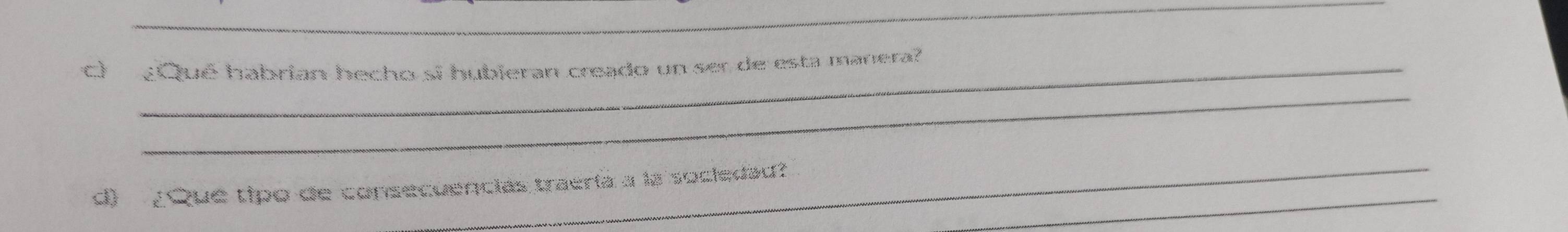 ¿Qué habrian becho sí hubieran creado un ser de esta manera 
_ 
_ 
_ 
d) ¿Que tipo de consecuencias traería a la sociedad?