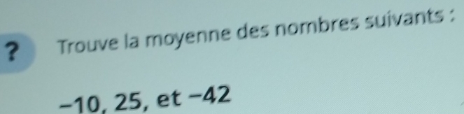 ? Trouve la moyenne des nombres suivants :
−10, 25, et −42