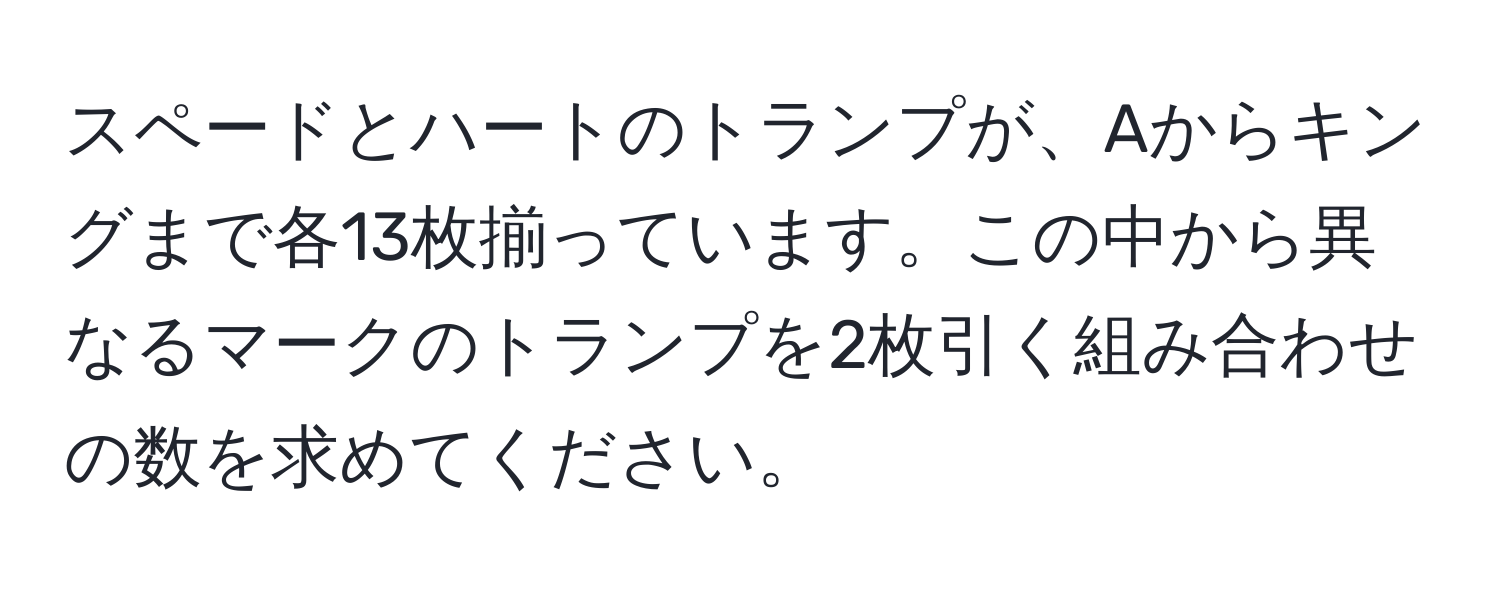 スペードとハートのトランプが、Aからキングまで各13枚揃っています。この中から異なるマークのトランプを2枚引く組み合わせの数を求めてください。