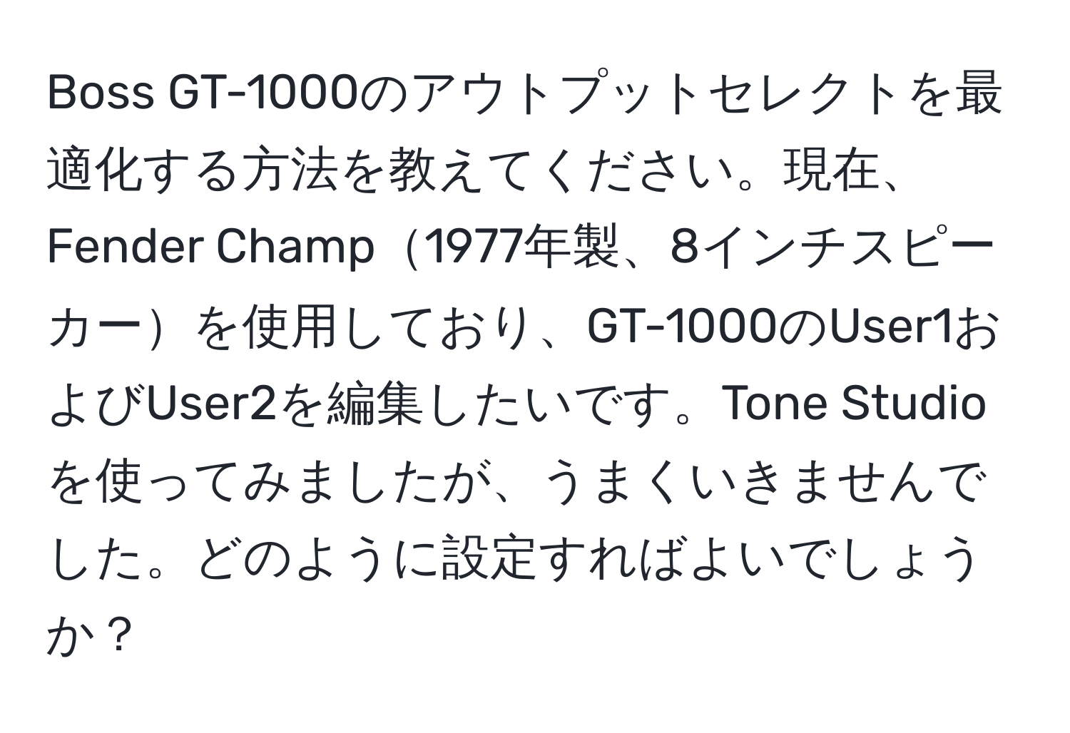 Boss GT-1000のアウトプットセレクトを最適化する方法を教えてください。現在、Fender Champ1977年製、8インチスピーカーを使用しており、GT-1000のUser1およびUser2を編集したいです。Tone Studioを使ってみましたが、うまくいきませんでした。どのように設定すればよいでしょうか？