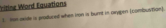 Vriting Word Equations 
1. Iron oxide is produced when iron is burnt in oxygen (combustion).